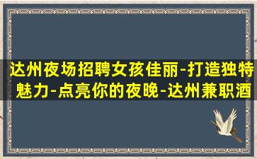 达州夜场招聘女孩佳丽-打造独特魅力-点亮你的夜晚-达州兼职酒吧招聘信息酒吧找我绝不会后悔
